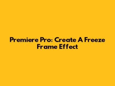 Premiere Pro: Create A Freeze Frame Effect