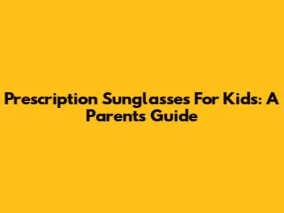 Prescription Sunglasses For Kids: A Parent's Guide