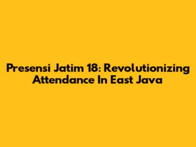 Presensi Jatim 18: Revolutionizing Attendance In East Java