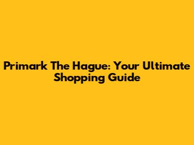 Primark The Hague: Your Ultimate Shopping Guide
