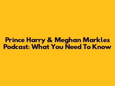 Prince Harry & Meghan Markle's Podcast: What You Need To Know