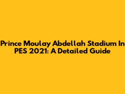 Prince Moulay Abdellah Stadium In PES 2021: A Detailed Guide
