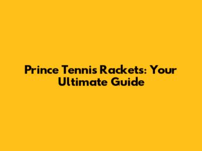 Prince Tennis Rackets: Your Ultimate Guide