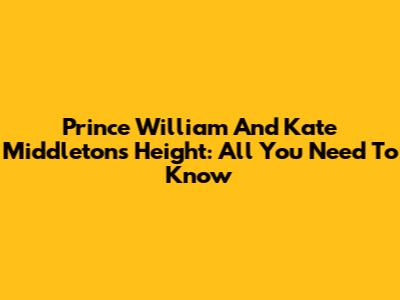 Prince William And Kate Middleton's Height: All You Need To Know