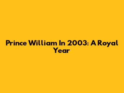Prince William In 2003: A Royal Year