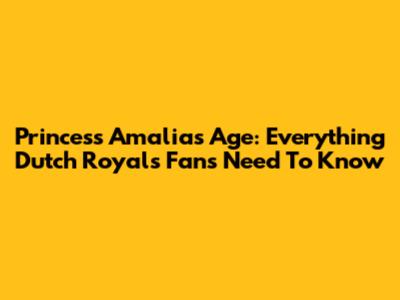 Princess Amalia's Age: Everything Dutch Royals Fans Need To Know
