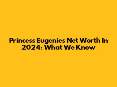 Princess Eugenie's Net Worth In 2024: What We Know