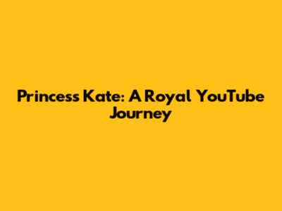 Princess Kate: A Royal YouTube Journey
