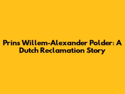 Prins Willem-Alexander Polder: A Dutch Reclamation Story