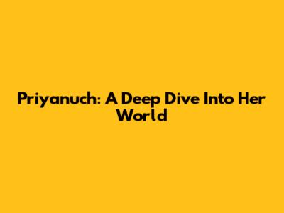 Priyanuch: A Deep Dive Into Her World