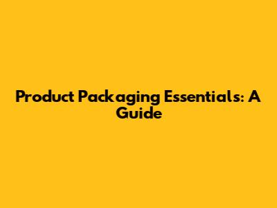 Product Packaging Essentials: A Guide