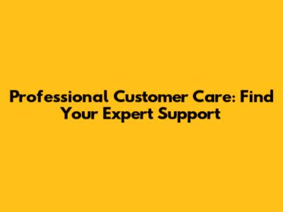 Professional Customer Care: Find Your Expert Support