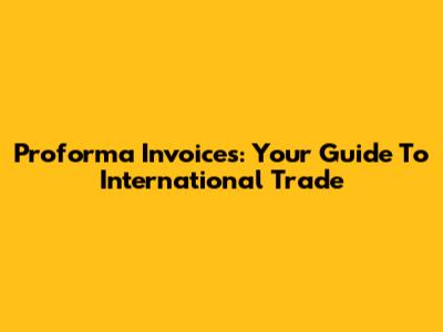 Proforma Invoices: Your Guide To International Trade