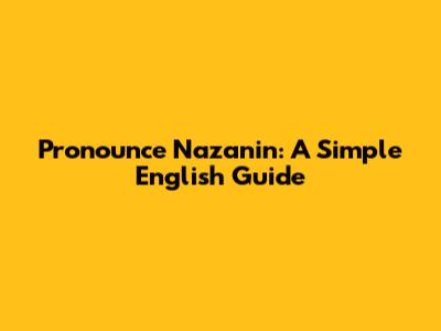 Pronounce Nazanin: A Simple English Guide