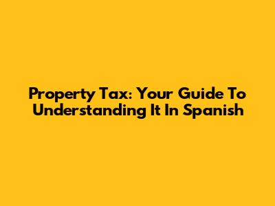 Property Tax: Your Guide To Understanding It In Spanish
