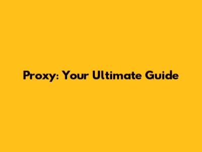 Proxy: Your Ultimate Guide