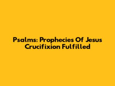 Psalms: Prophecies Of Jesus' Crucifixion Fulfilled
