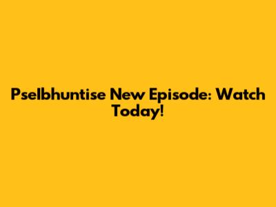 PseIbhuntise New Episode: Watch Today!