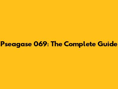 Pseagase 069: The Complete Guide
