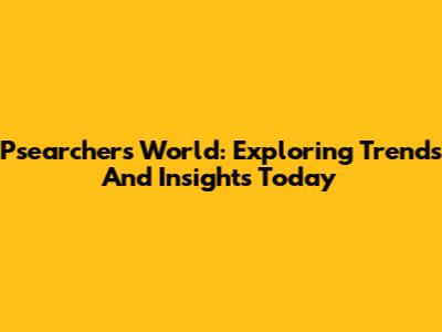 Psearcher's World: Exploring Trends And Insights Today