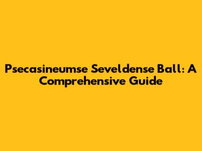 Psecasineumse Seveldense Ball: A Comprehensive Guide