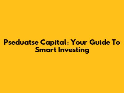 Pseduatse Capital: Your Guide To Smart Investing