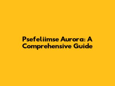 Psefeliimse Aurora: A Comprehensive Guide