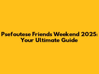 Psefoutese Friends Weekend 2025: Your Ultimate Guide