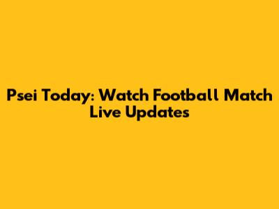Psei Today: Watch Football Match Live Updates