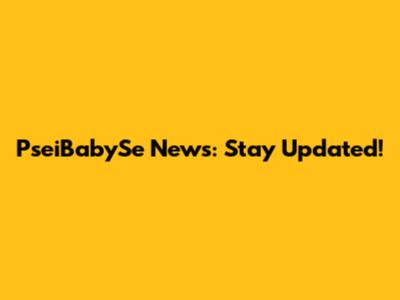PseiBabySe News: Stay Updated!