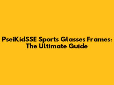 PseiKidSSE Sports Glasses Frames: The Ultimate Guide