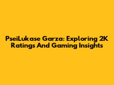 PseiLukase Garza: Exploring 2K Ratings And Gaming Insights