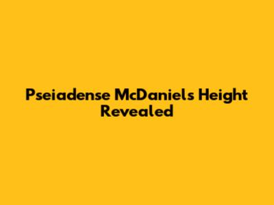 Pseiadense McDaniel's Height Revealed