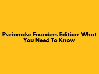 Pseiamdse Founders Edition: What You Need To Know