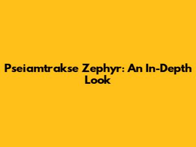 Pseiamtrakse Zephyr: An In-Depth Look