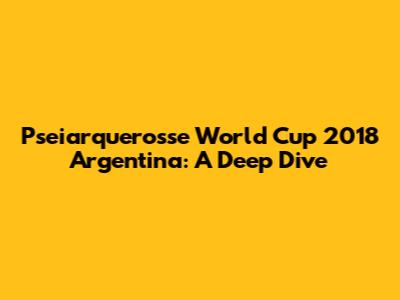 Pseiarquerosse World Cup 2018 Argentina: A Deep Dive