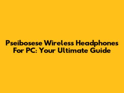 Pseibosese Wireless Headphones For PC: Your Ultimate Guide