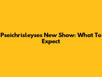 Pseichrisleyse's New Show: What To Expect