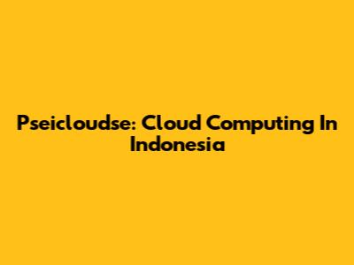 Pseicloudse: Cloud Computing In Indonesia