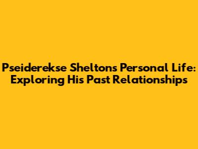 Pseiderekse Shelton's Personal Life: Exploring His Past Relationships