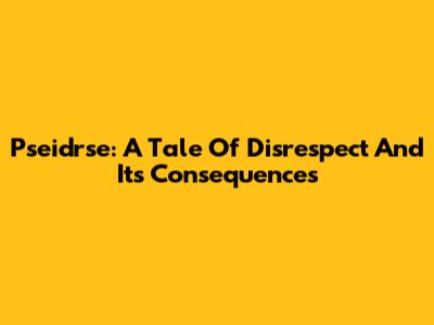 Pseidrse: A Tale Of Disrespect And Its Consequences