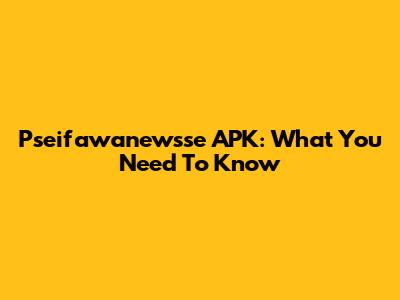 Pseifawanewsse APK: What You Need To Know