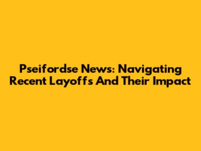 Pseifordse News: Navigating Recent Layoffs And Their Impact