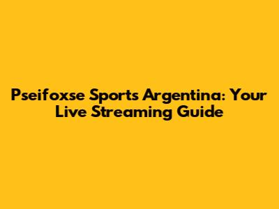 Pseifoxse Sports Argentina: Your Live Streaming Guide