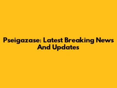 Pseigazase: Latest Breaking News And Updates