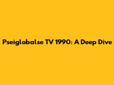 Pseiglobalse TV 1990: A Deep Dive