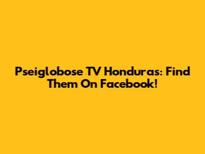 Pseiglobose TV Honduras: Find Them On Facebook!