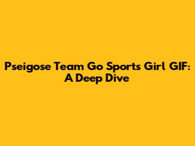Pseigose Team Go Sports Girl GIF: A Deep Dive