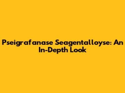Pseigrafanase Seagentalloyse: An In-Depth Look
