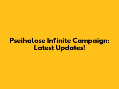 Pseihalose Infinite Campaign: Latest Updates!